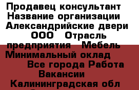 Продавец-консультант › Название организации ­ Александрийские двери, ООО › Отрасль предприятия ­ Мебель › Минимальный оклад ­ 50 000 - Все города Работа » Вакансии   . Калининградская обл.,Светлогорск г.